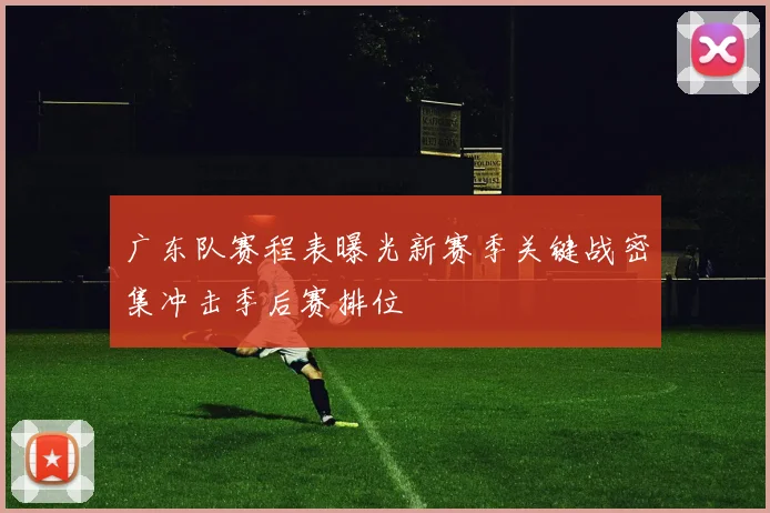 广东队赛程表曝光新赛季关键战密集冲击季后赛排位