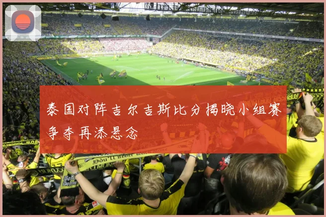 泰国对阵吉尔吉斯比分揭晓小组赛争夺再添悬念