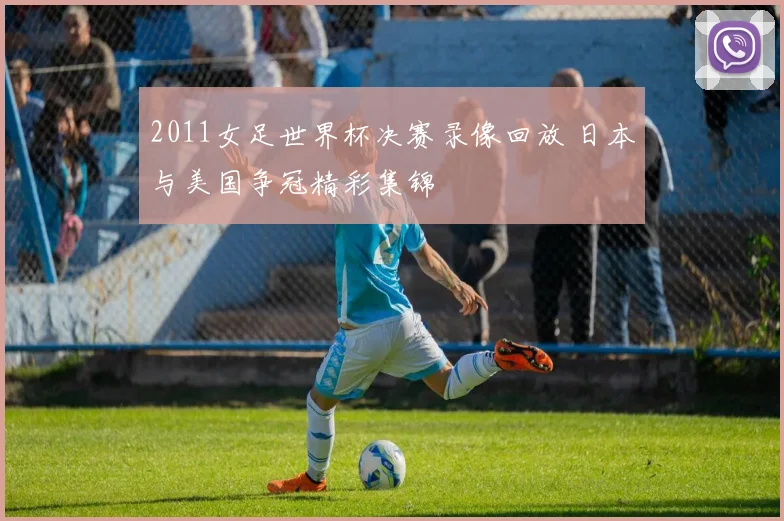 2011女足世界杯决赛录像回放 日本与美国争冠精彩集锦