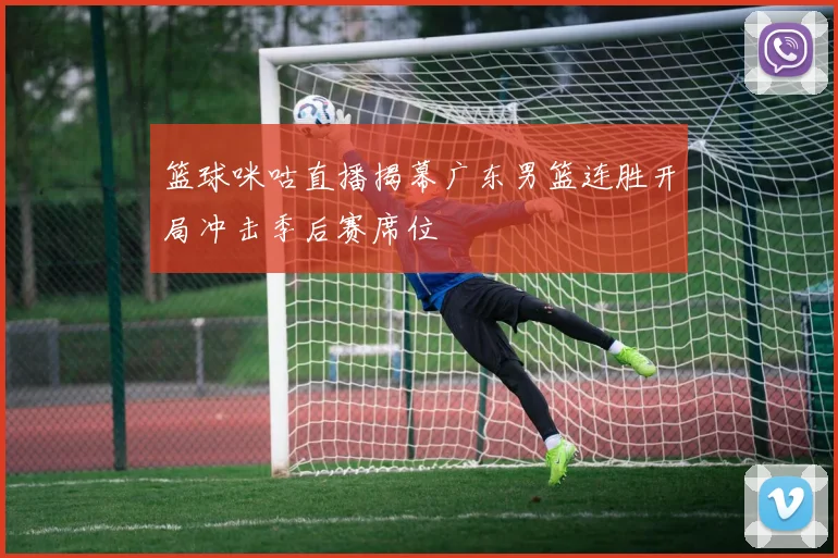 篮球咪咕直播揭幕广东男篮连胜开局冲击季后赛席位