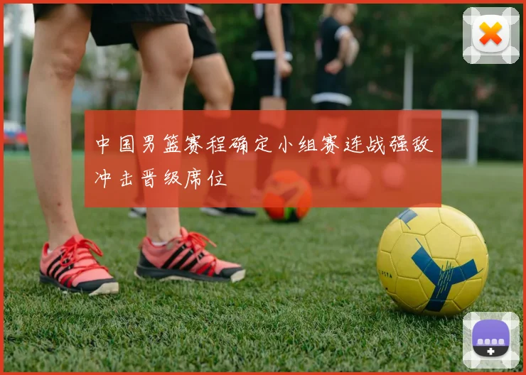 中国男篮赛程确定小组赛连战强敌冲击晋级席位