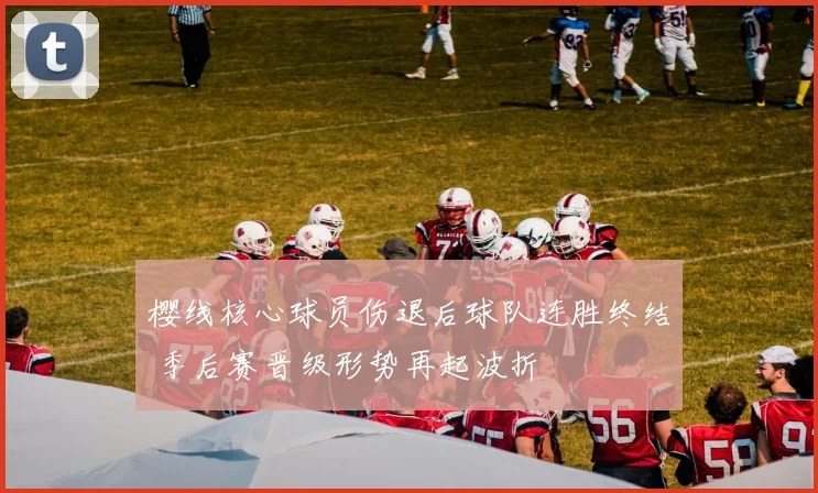 樱线核心球员伤退后球队连胜终结 季后赛晋级形势再起波折