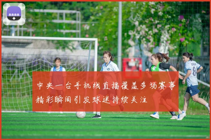 中央一台手机线直播覆盖多场赛事精彩瞬间引发球迷持续关注