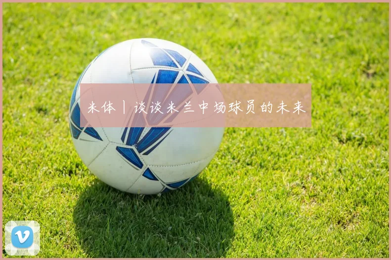 米体丨谈谈米兰中场球员的未来