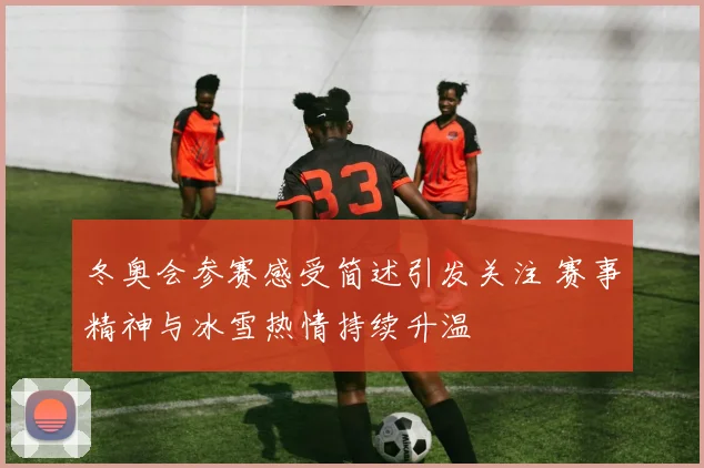 冬奥会参赛感受简述引发关注 赛事精神与冰雪热情持续升温