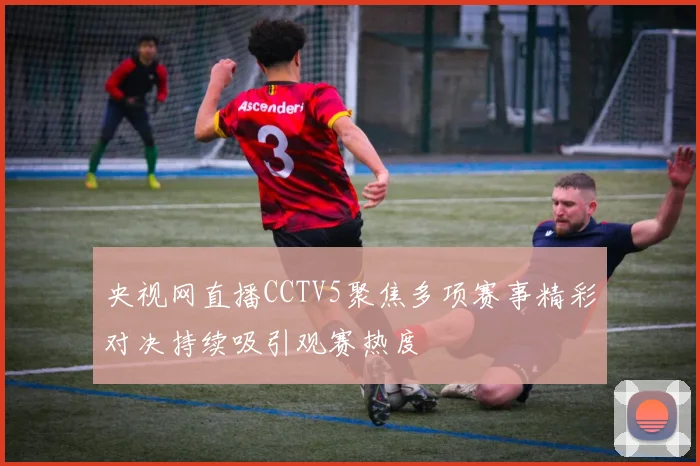 央视网直播CCTV5聚焦多项赛事精彩对决持续吸引观赛热度