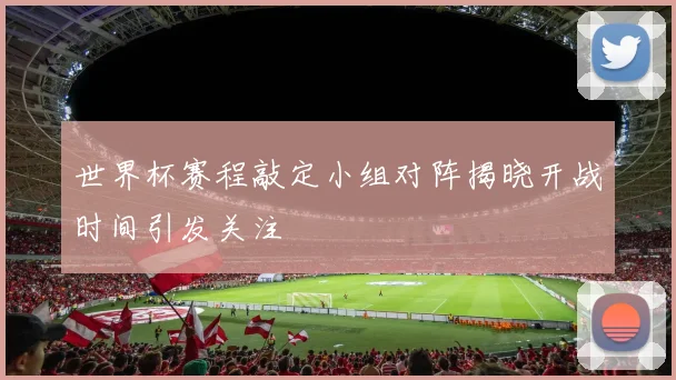 世界杯赛程敲定小组对阵揭晓开战时间引发关注
