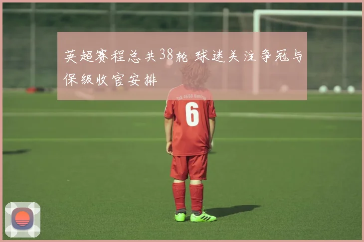 英超赛程总共38轮 球迷关注争冠与保级收官安排
