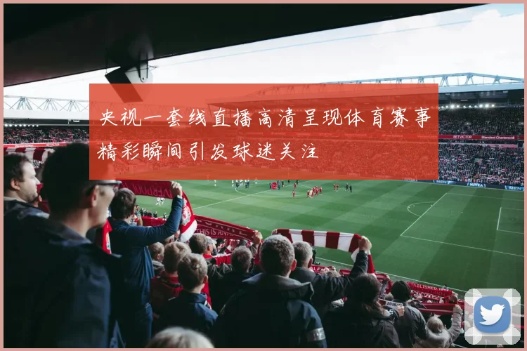 央视一套线直播高清呈现体育赛事精彩瞬间引发球迷关注