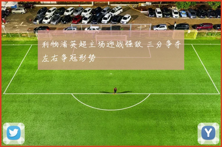 利物浦英超主场迎战强敌 三分争夺左右争冠形势