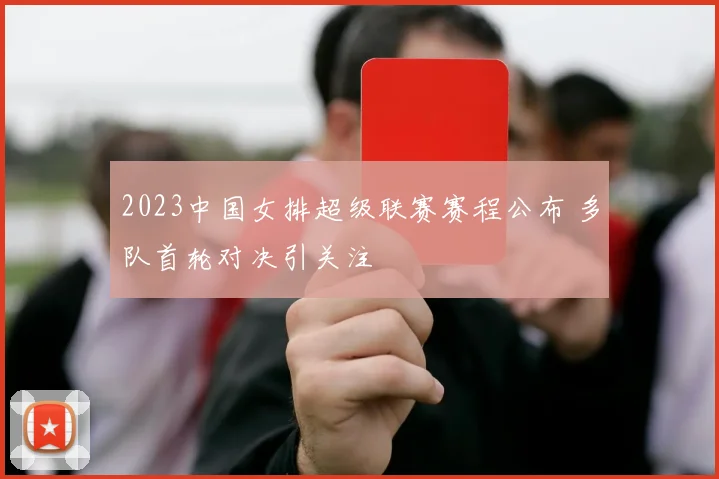 2023中国女排超级联赛赛程公布 多队首轮对决引关注