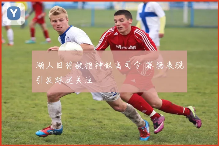 湖人旧将被指神似高司令 赛场表现引发球迷关注