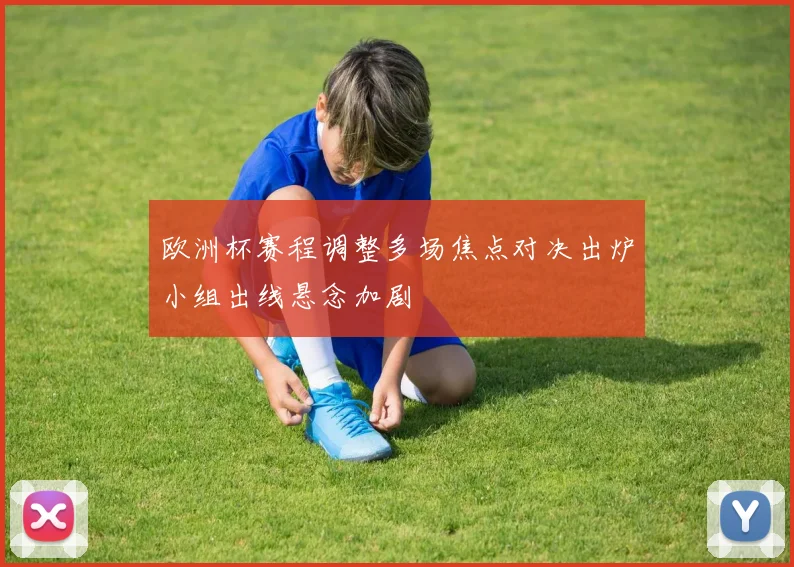 欧洲杯赛程调整多场焦点对决出炉小组出线悬念加剧