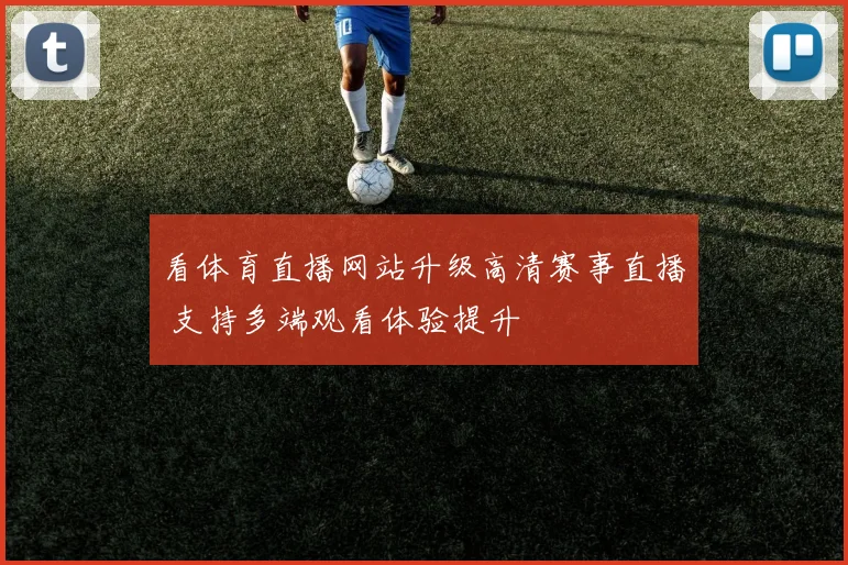 看体育直播网站升级高清赛事直播 支持多端观看体验提升