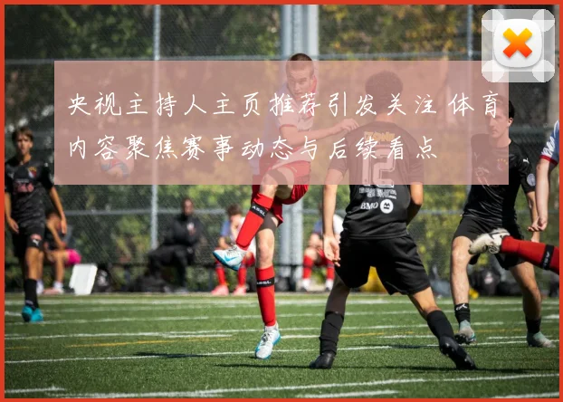 央视主持人主页推荐引发关注 体育内容聚焦赛事动态与后续看点