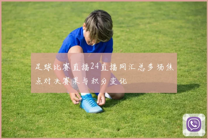 足球比赛直播24直播网汇总多场焦点对决赛果与积分变化