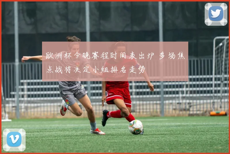 欧洲杯今晚赛程时间表出炉 多场焦点战将决定小组排名走势