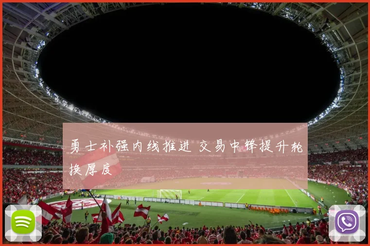 勇士补强内线推进 交易中锋提升轮换厚度