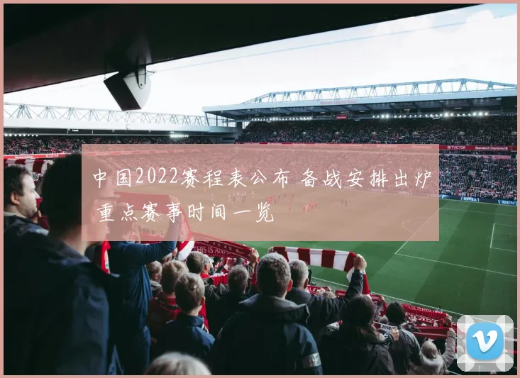 中国2022赛程表公布 备战安排出炉 重点赛事时间一览