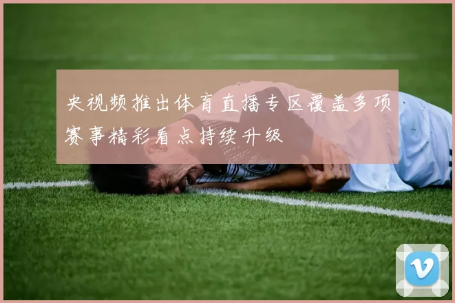 央视频推出体育直播专区覆盖多项赛事精彩看点持续升级