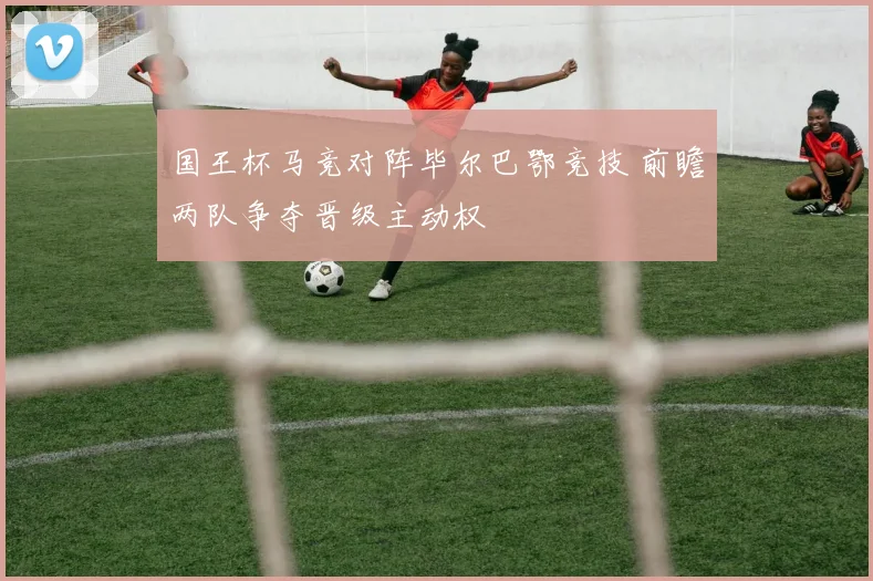 国王杯马竞对阵毕尔巴鄂竞技 前瞻两队争夺晋级主动权