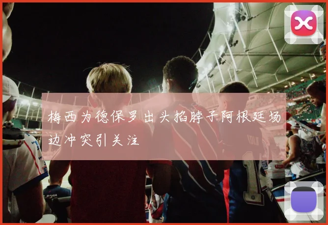 梅西为德保罗出头掐脖子阿根廷场边冲突引关注