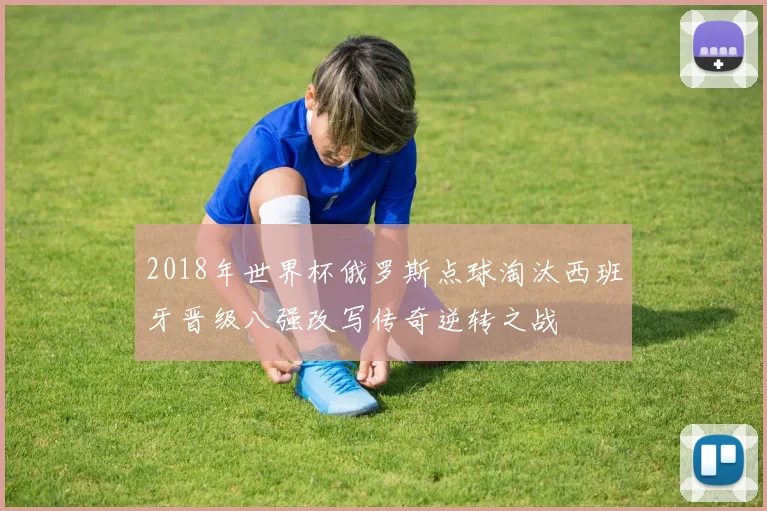 2018年世界杯俄罗斯点球淘汰西班牙晋级八强改写传奇逆转之战