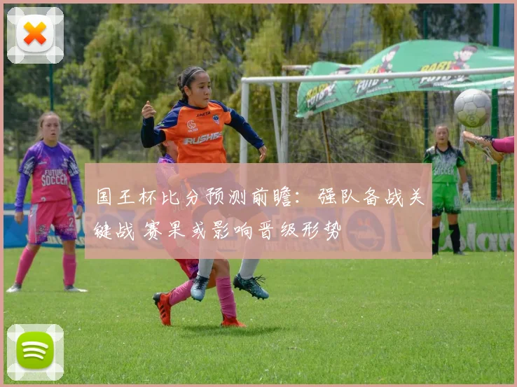 国王杯比分预测前瞻：强队备战关键战 赛果或影响晋级形势