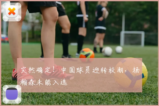 突然确定！中国球员迎转校潮，杨瀚森未能入选