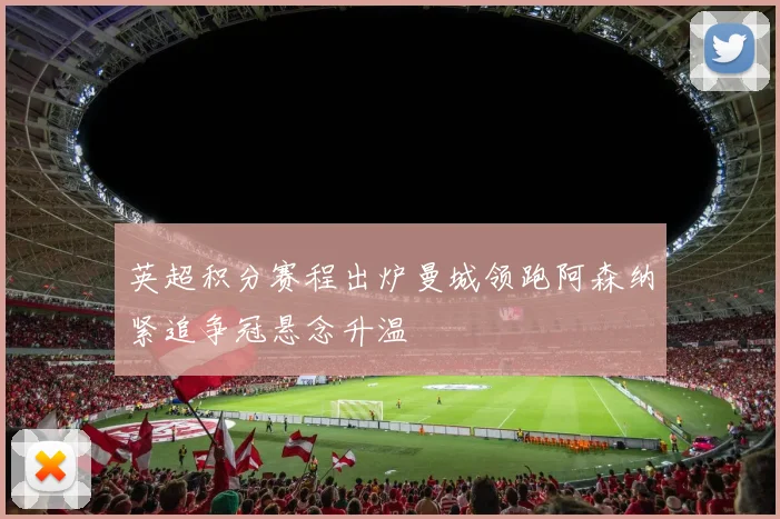 英超积分赛程出炉曼城领跑阿森纳紧追争冠悬念升温