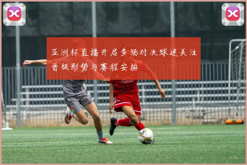 亚洲杯直播开启多场对决球迷关注晋级形势与赛程安排
