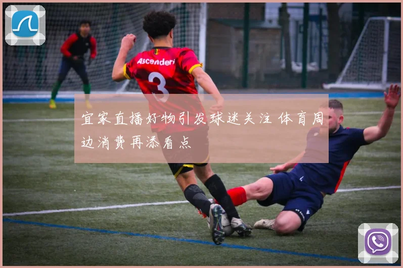 宜家直播好物引发球迷关注 体育周边消费再添看点