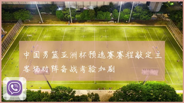 中国男篮亚洲杯预选赛赛程敲定主客场对阵备战考验加剧