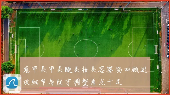 意甲美甲美睫美妆美容赛场回顾进攻细节与防守调整看点十足