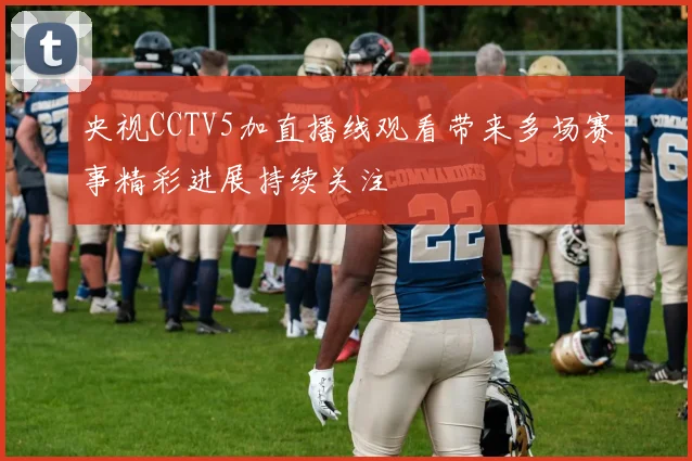 央视CCTV5加直播线观看带来多场赛事精彩进展持续关注