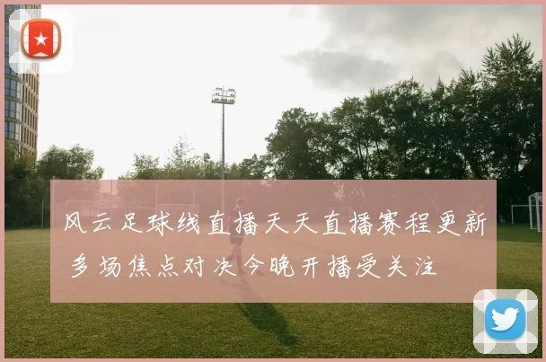 风云足球线直播天天直播赛程更新 多场焦点对决今晚开播受关注