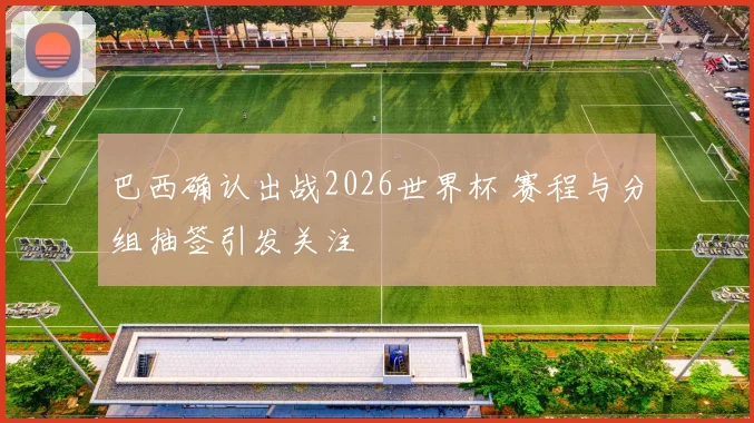 巴西确认出战2026世界杯 赛程与分组抽签引发关注