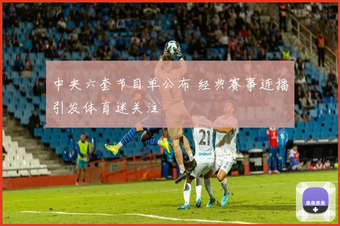 中央六套节目单公布 经典赛事连播引发体育迷关注