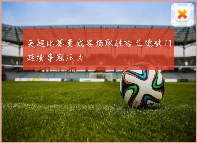 英超比赛曼城客场取胜哈兰德破门延续争冠压力