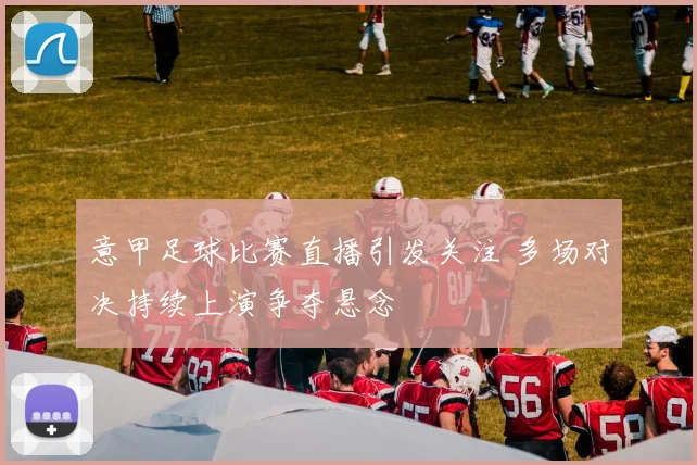 意甲足球比赛直播引发关注 多场对决持续上演争夺悬念