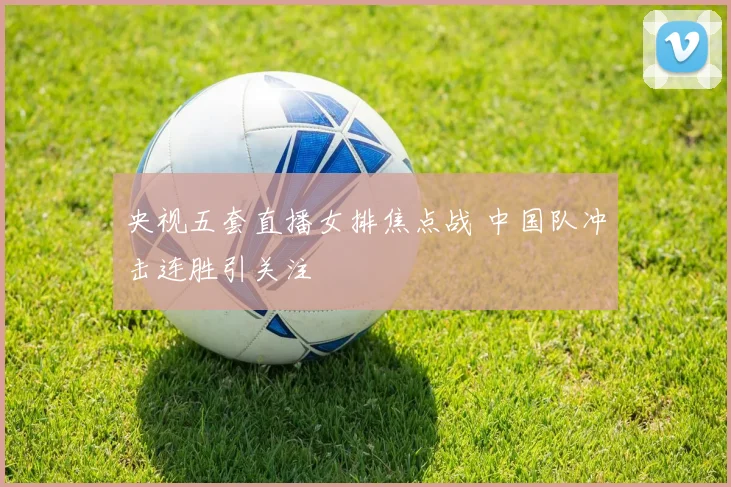 央视五套直播女排焦点战 中国队冲击连胜引关注