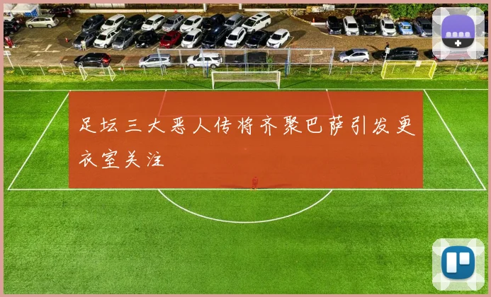 足坛三大恶人传将齐聚巴萨引发更衣室关注